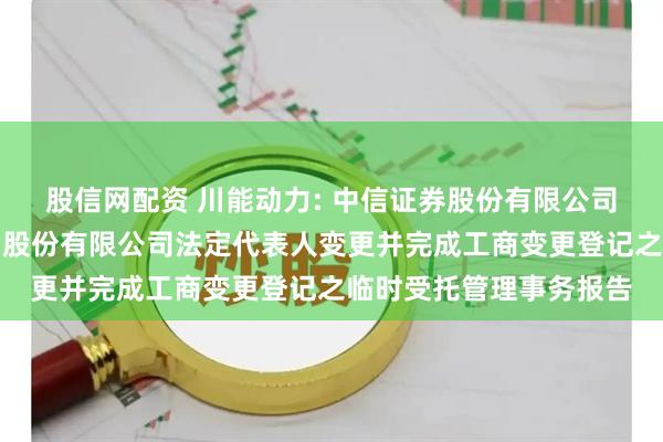 股信网配资 川能动力: 中信证券股份有限公司关于四川省新能源动力股份有限公司法定代表人变更并完成工商变更登记之临时受托管理事务报告