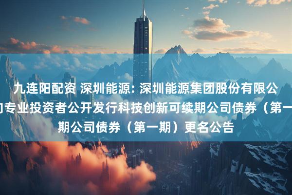 九连阳配资 深圳能源: 深圳能源集团股份有限公司2025年面向专业投资者公开发行科技创新可续期公司债券（第一期）更名公告