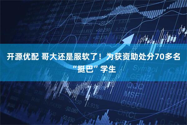 开源优配 哥大还是服软了！为获资助处分70多名“挺巴”学生
