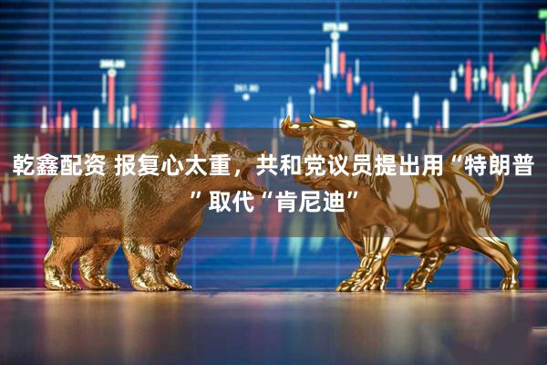 乾鑫配资 报复心太重，共和党议员提出用“特朗普”取代“肯尼迪”