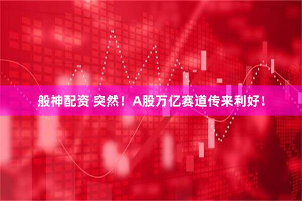 般神配资 突然！A股万亿赛道传来利好！