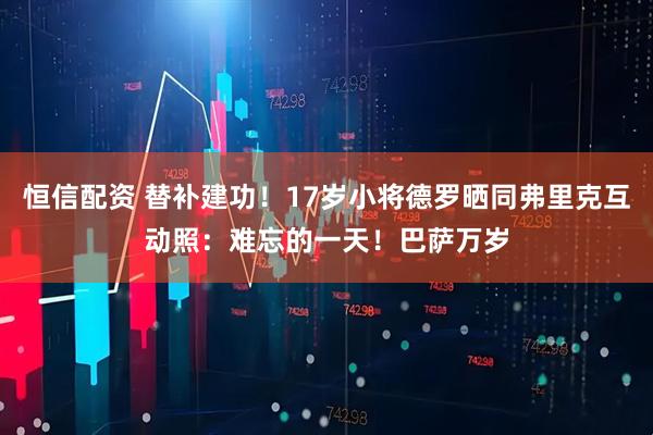 恒信配资 替补建功！17岁小将德罗晒同弗里克互动照：难忘的一天！巴萨万岁