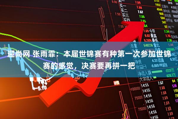 迎尚网 张雨霏：本届世锦赛有种第一次参加世锦赛的感觉，决赛要再拼一把