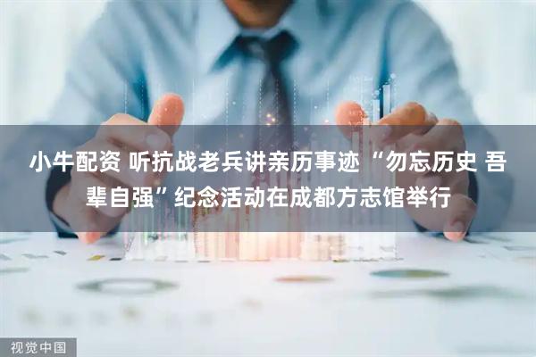 小牛配资 听抗战老兵讲亲历事迹 “勿忘历史 吾辈自强”纪念活动在成都方志馆举行