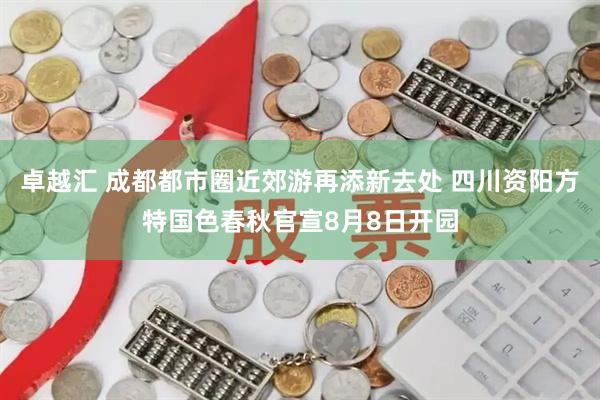 卓越汇 成都都市圈近郊游再添新去处 四川资阳方特国色春秋官宣8月8日开园