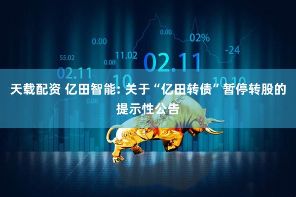 天载配资 亿田智能: 关于“亿田转债”暂停转股的提示性公告