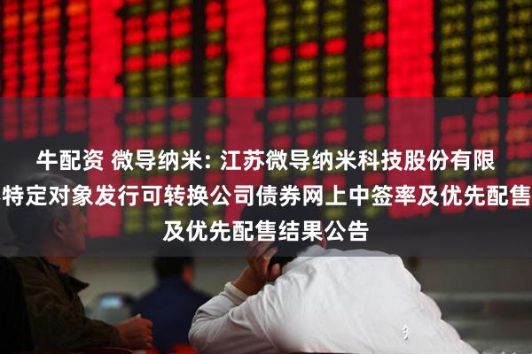 牛配资 微导纳米: 江苏微导纳米科技股份有限公司向不特定对象发行可转换公司债券网上中签率及优先配售结果公告