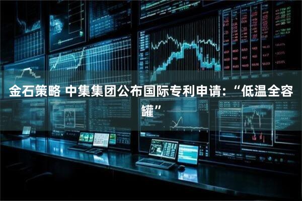金石策略 中集集团公布国际专利申请: “低温全容罐”