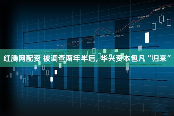 红腾网配资 被调查两年半后, 华兴资本包凡“归来”