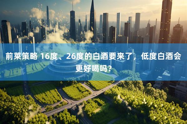 前莱策略 16度、26度的白酒要来了，低度白酒会更好喝吗？