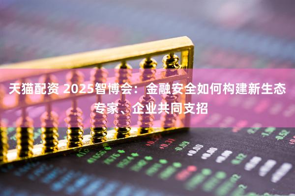 天猫配资 2025智博会：金融安全如何构建新生态  专家、企业共同支招