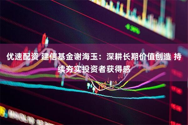 优速配资 建信基金谢海玉：深耕长期价值创造 持续夯实投资者获得感