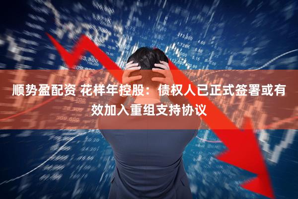 顺势盈配资 花样年控股：债权人已正式签署或有效加入重组支持协议