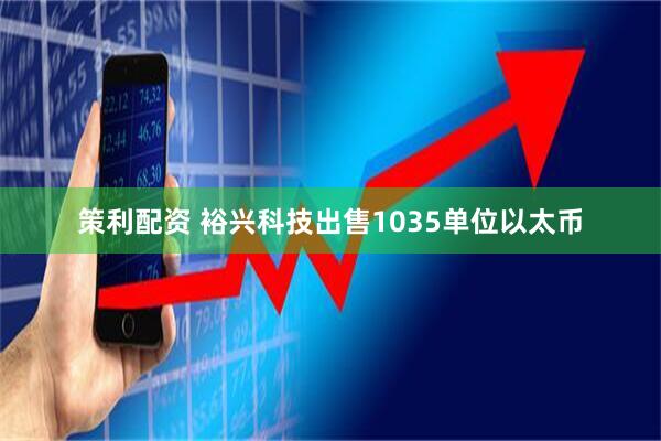 策利配资 裕兴科技出售1035单位以太币