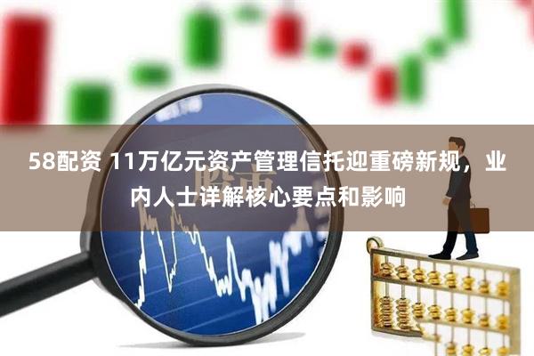 58配资 11万亿元资产管理信托迎重磅新规，业内人士详解核心要点和影响