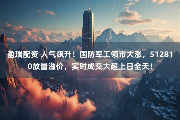 盈瑞配资 人气飙升!国防军工领市大涨,512810放量溢价,实时成交大超上日全天!