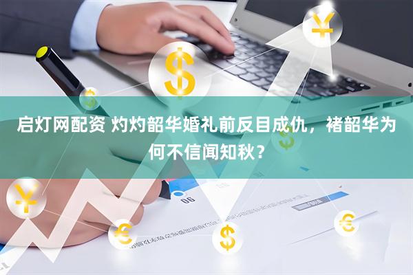启灯网配资 灼灼韶华婚礼前反目成仇，褚韶华为何不信闻知秋？