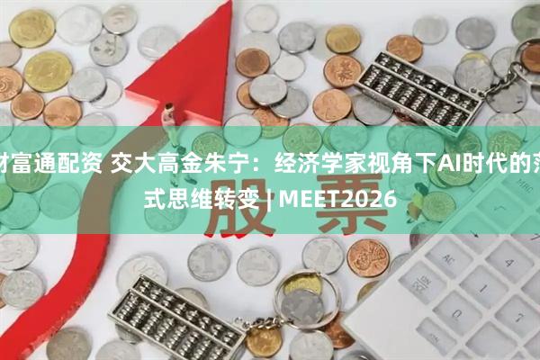 财富通配资 交大高金朱宁:经济学家视角下AI时代的范式思维转变 | MEET2026