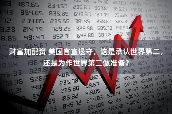 财富加配资 美国官宣退守,这是承认世界第二,还是为作世界第二做准备?