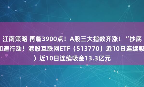 江南策略 再临3900点！A股三大指数齐涨！“抄底”港股资金加速行动！港股互联网ETF（513770）近10日连续吸金13.3亿元