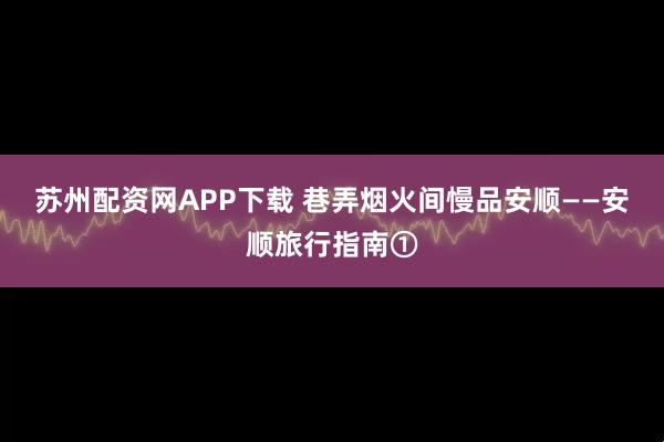 苏州配资网APP下载 巷弄烟火间慢品安顺——安顺旅行指南①