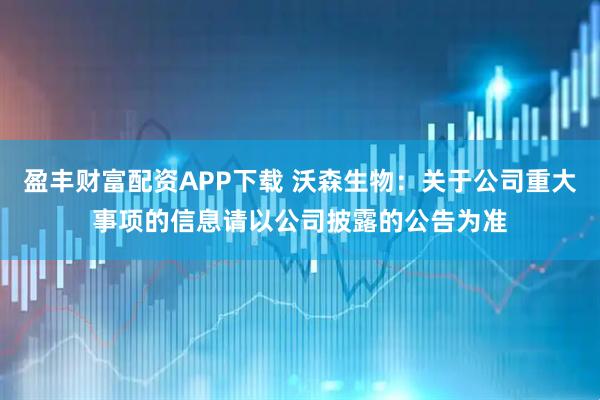 盈丰财富配资APP下载 沃森生物：关于公司重大事项的信息请以公司披露的公告为准