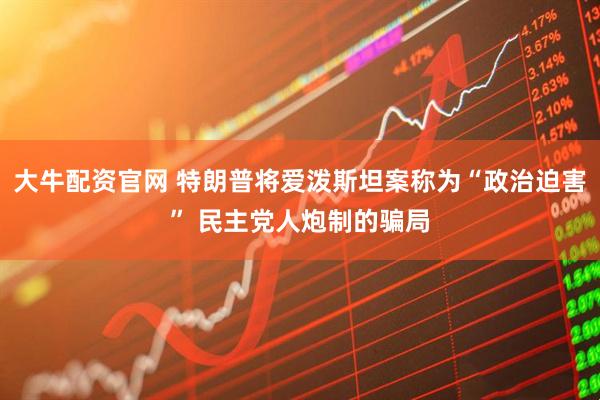 大牛配资官网 特朗普将爱泼斯坦案称为“政治迫害” 民主党人炮制的骗局