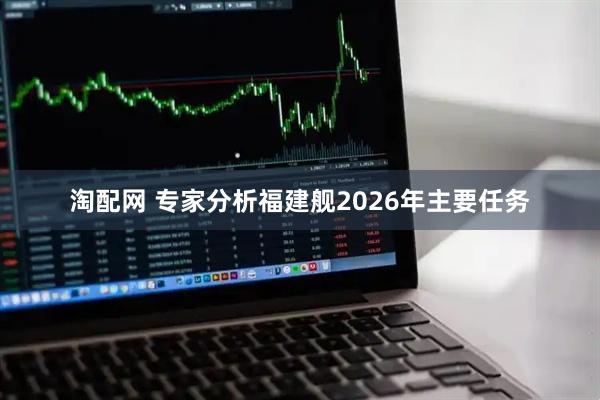 淘配网 专家分析福建舰2026年主要任务