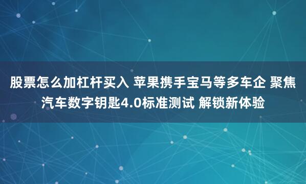 股票怎么加杠杆买入 苹果携手宝马等多车企 聚焦汽车数字钥匙4.0标准测试 解锁新体验