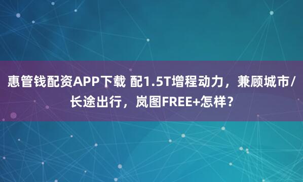 惠管钱配资APP下载 配1.5T增程动力，兼顾城市/长途出行，岚图FREE+怎样？