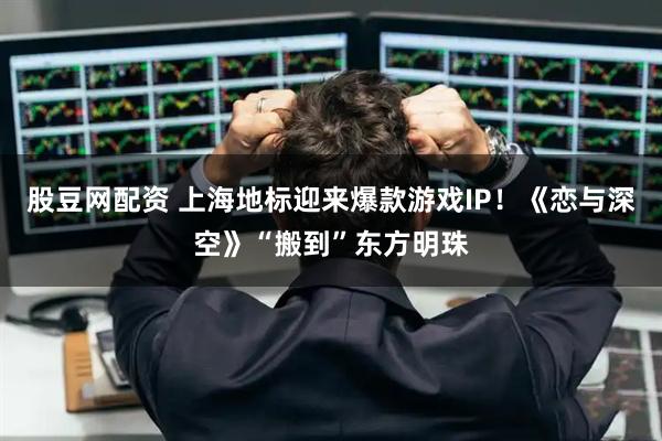 股豆网配资 上海地标迎来爆款游戏IP！《恋与深空》“搬到”东方明珠