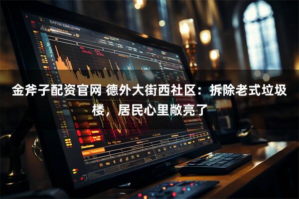 金斧子配资官网 德外大街西社区：拆除老式垃圾楼，居民心里敞亮了