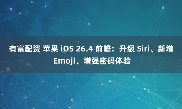 有富配资 苹果 iOS 26.4 前瞻：升级 Siri、新增 Emoji、增强密码体验