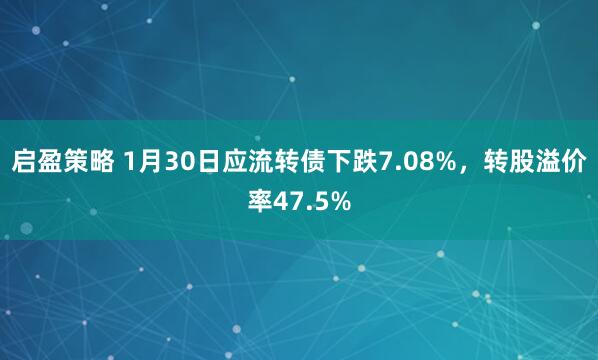 启盈策略 1月30日应流转债下跌7.08%，转股溢价率47.5%