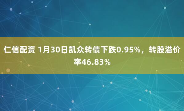 仁信配资 1月30日凯众转债下跌0.95%，转股溢价率46.83%
