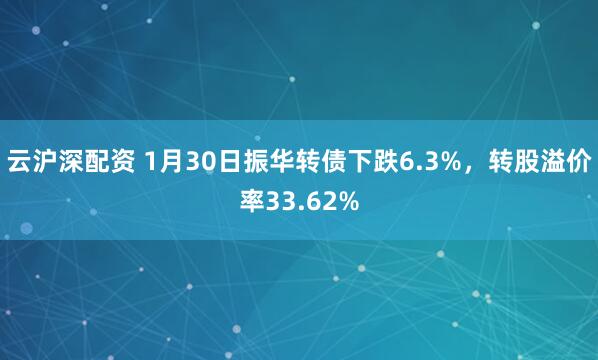 云沪深配资 1月30日振华转债下跌6.3%，转股溢价率33.62%