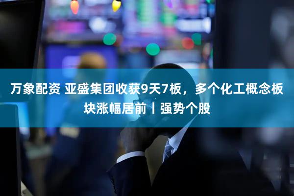 万象配资 亚盛集团收获9天7板，多个化工概念板块涨幅居前丨强势个股