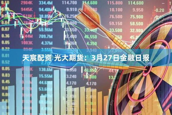 天宸配资 光大期货：3月27日金融日报