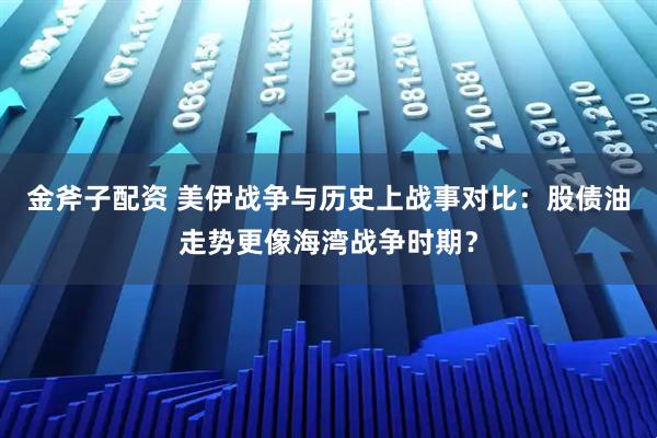金斧子配资 美伊战争与历史上战事对比：股债油走势更像海湾战争时期？