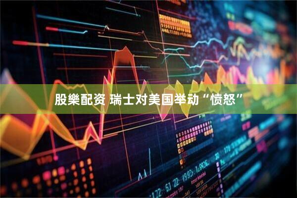 股樂配资 瑞士对美国举动“愤怒”