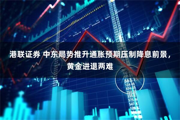 港联证券 中东局势推升通胀预期压制降息前景，黄金进退两难