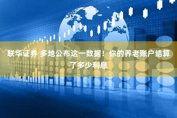 联华证券 多地公布这一数据！你的养老账户结算了多少利息