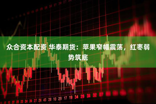 众合资本配资 华泰期货：苹果窄幅震荡，红枣弱势筑底